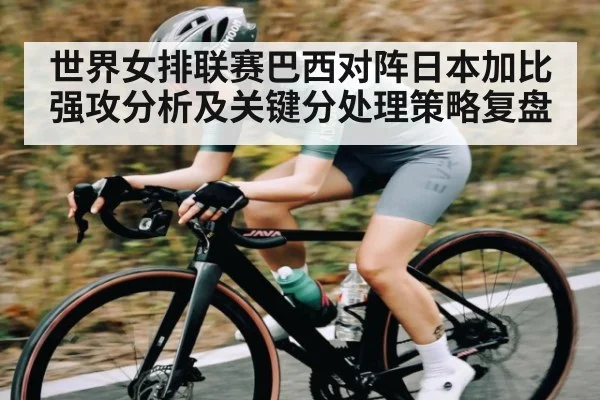 世界女排联赛巴西对阵日本加比强攻分析及关键分处理策略复盘