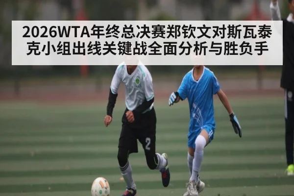 2026WTA年终总决赛郑钦文对斯瓦泰克小组出线关键战全面分析与胜负手