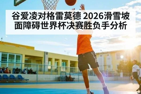 谷爱凌对格雷莫德 2026滑雪坡面障碍世界杯决赛胜负手分析